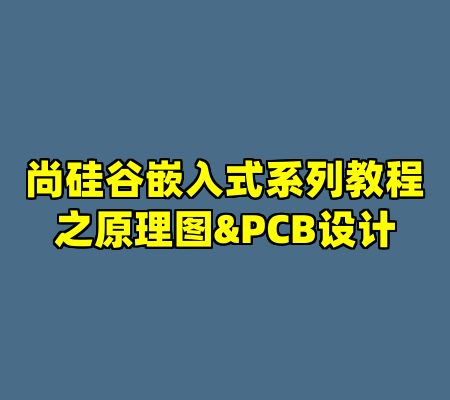 尚硅谷嵌入式系列教程之原理图&PCB设计