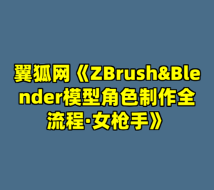 翼狐网《ZBrush&Blender模型角色制作全流程·女枪手》-cc资源站