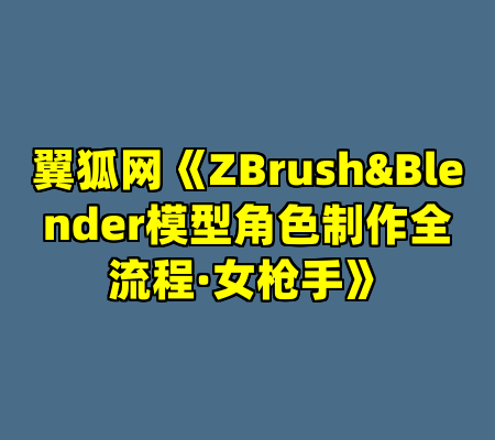 翼狐网《ZBrush&Blender模型角色制作全流程·女枪手》