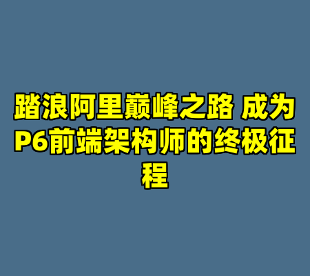 踏浪阿里巅峰之路 成为P6前端架构师的终极征程