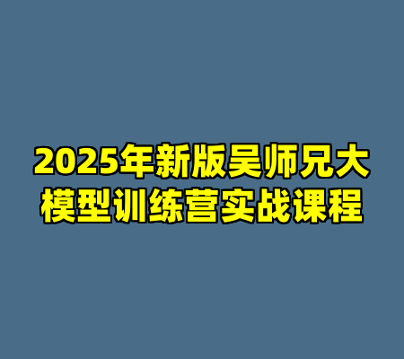 2025年新版吴师兄大模型训练营实战课程