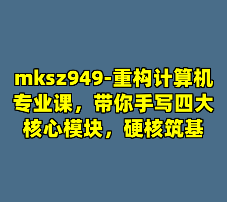 mksz949-重构计算机专业课,带你手写四大核心模块,硬核筑基