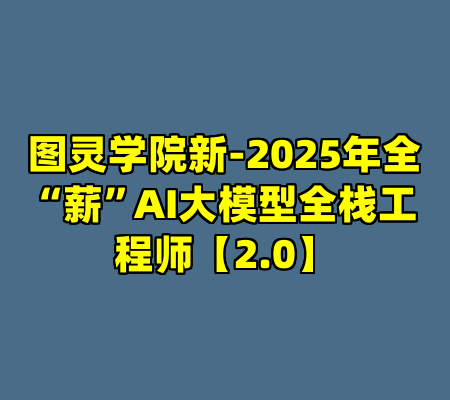图灵学院新-2025年全“薪”AI大模型全栈工程师【2.0】
