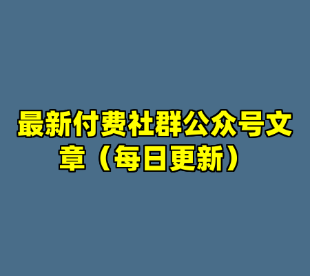 最新付费社群公众号文章（每日更新）