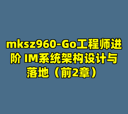 mksz960-Go工程师进阶 IM系统架构设计与落地(前2章)