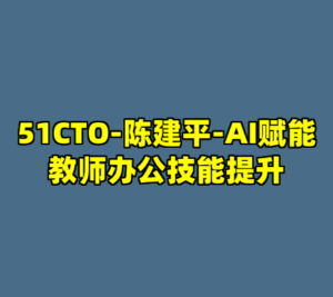 51CTO-陈建平-AI赋能教师办公技能提升-cc资源站