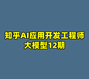 知乎AI应用开发工程师大模型12期-cc资源站